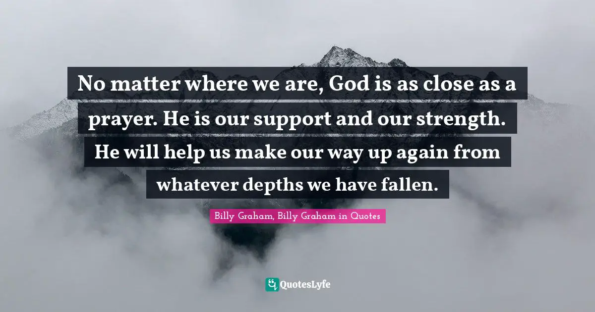 No matter where we are, God is as close as a prayer. He is our support and our strength. He will help us make our way up again from whatever depths we have fallen.