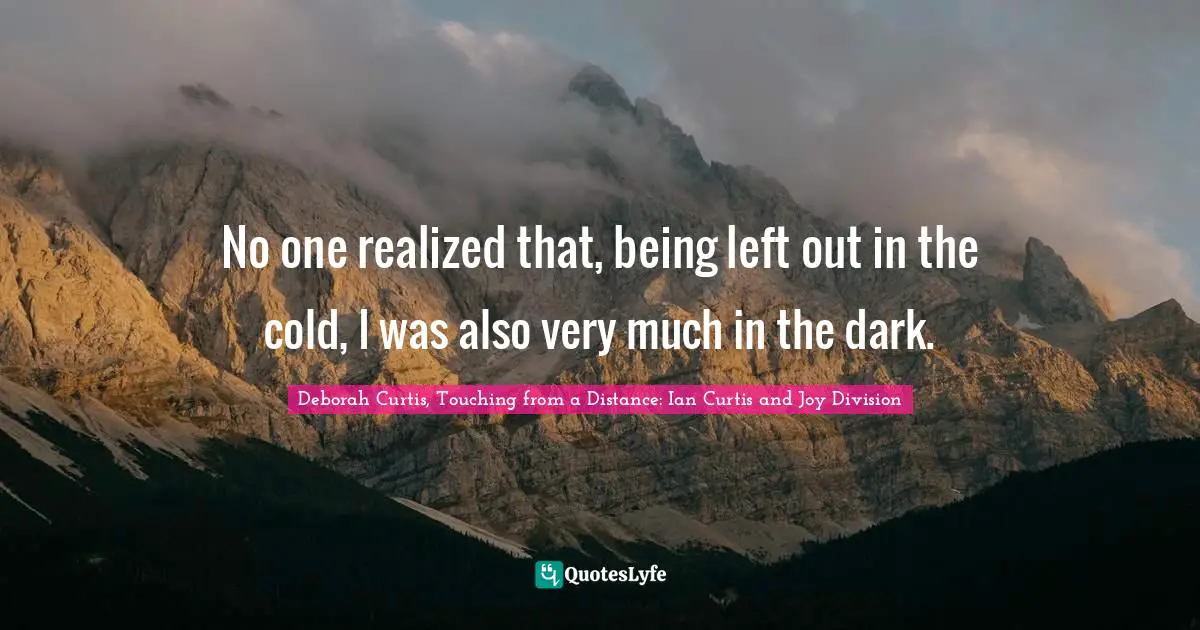 Deborah Curtis, Touching From A Distance: Ian Curtis And Joy Division Quotes: "No one realized that, being left out in the cold, I was also very much in the dark."