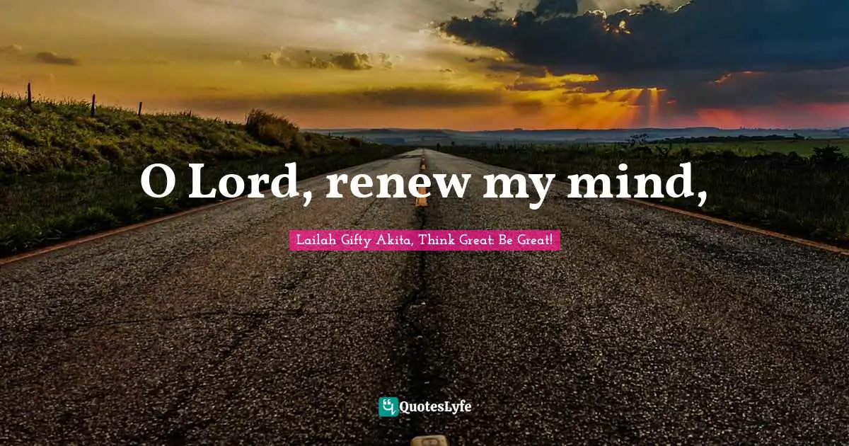 Lailah Gifty Akita, Think Great: Be Great! Quotes: "O Lord, renew my mind, "