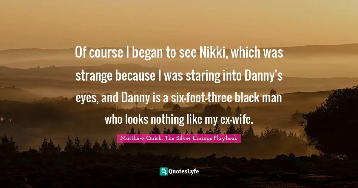 Of course I began to see Nikki, which was strange because I was staring into Danny's eyes, and Danny is a six-foot-three black man who looks nothing like my ex-wife.