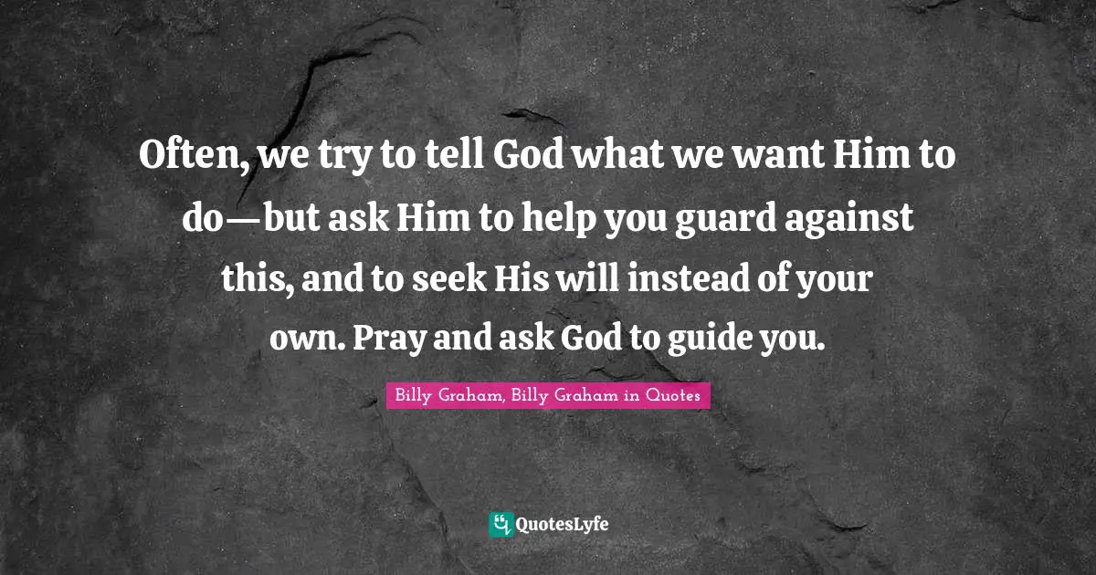 Often, we try to tell God what we want Him to do—but ask Him to help you guard against this, and to seek His will instead of your own. Pray and ask God to guide you.