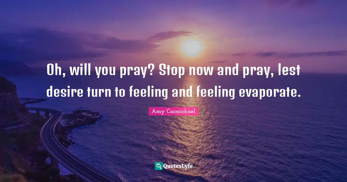 Oh, will you pray? Stop now and pray, lest desire turn to feeling and feeling evaporate.