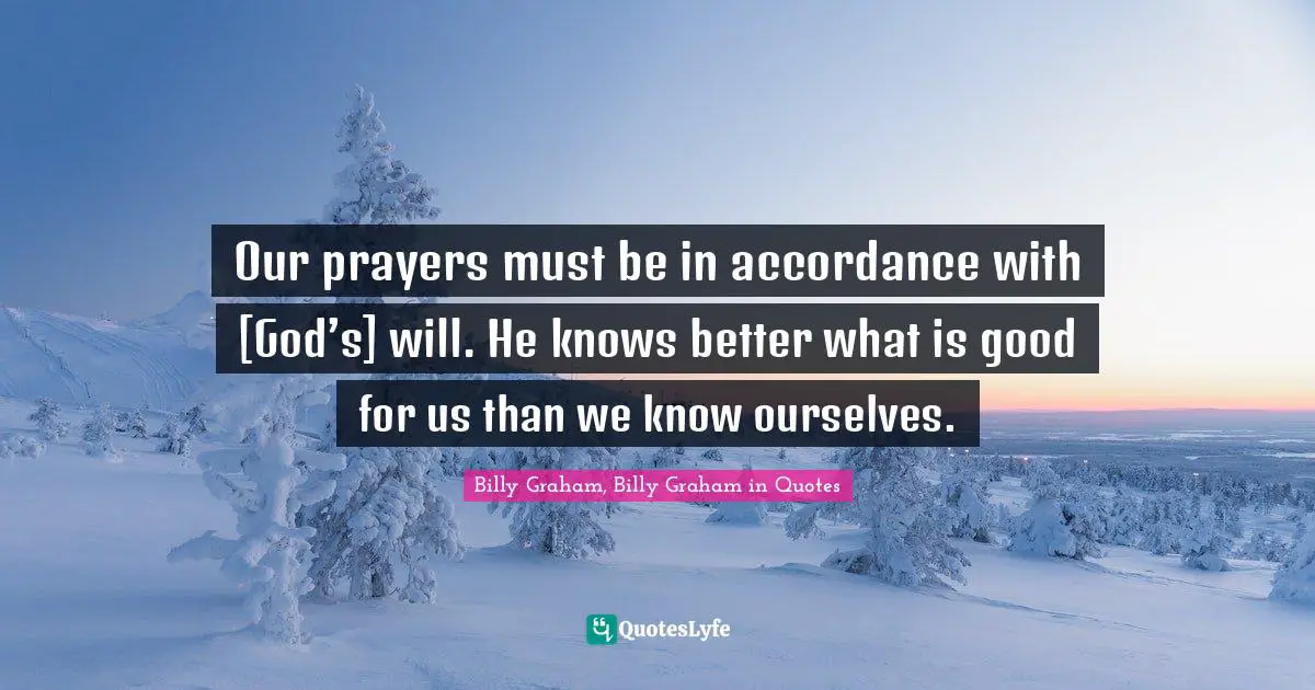 Our prayers must be in accordance with [God’s] will. He knows better what is good for us than we know ourselves.