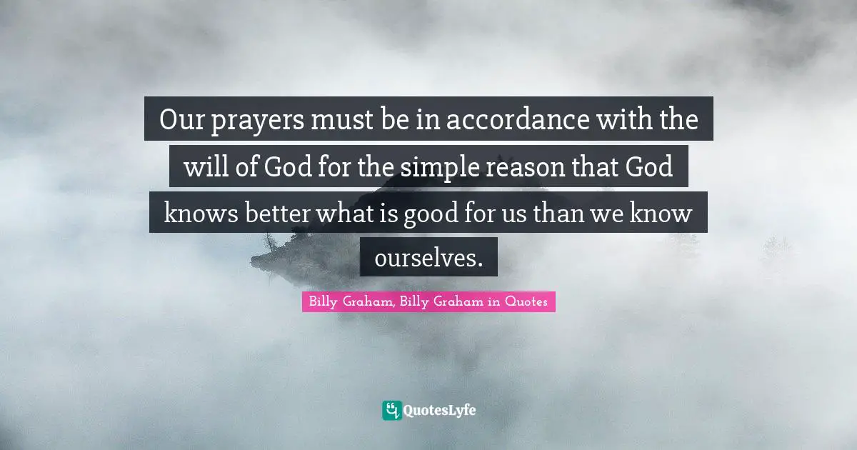 Our prayers must be in accordance with the will of God for the simple reason that God knows better what is good for us than we know ourselves.