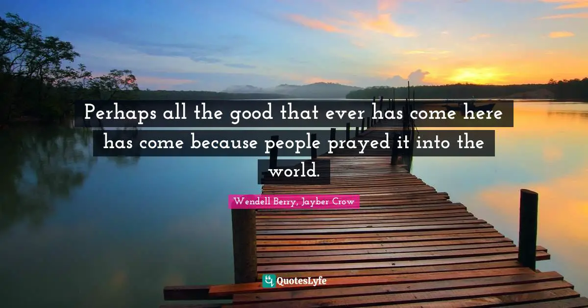 Perhaps all the good that ever has come here has come because people prayed it into the world.