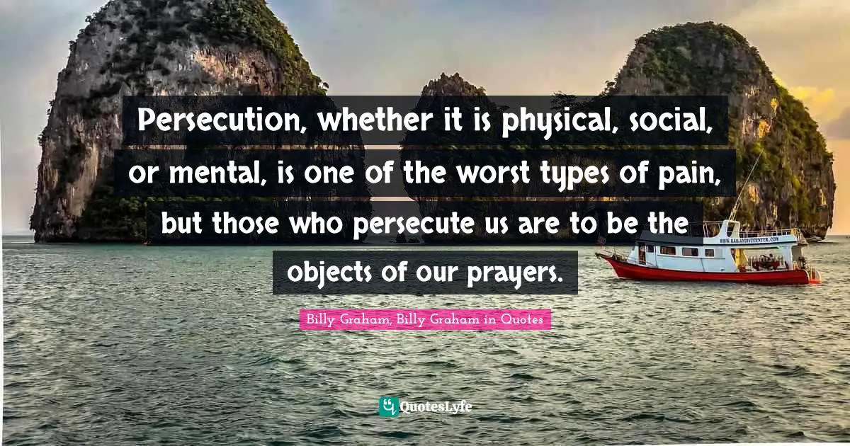 Persecution, whether it is physical, social, or mental, is one of the worst types of pain, but those who persecute us are to be the objects of our prayers.