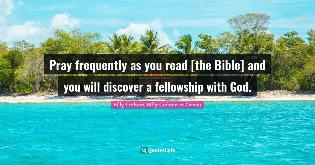 Pray frequently as you read [the Bible] and you will discover a fellowship with God.