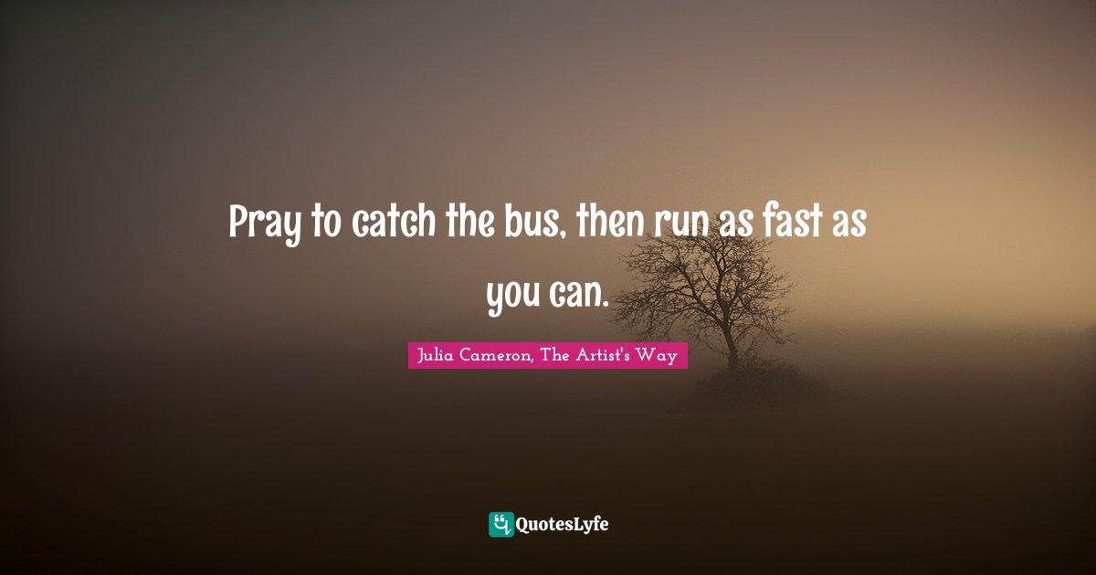 Julia Cameron, The Artist's Way Quotes: "Pray to catch the bus, then run as fast as you can."