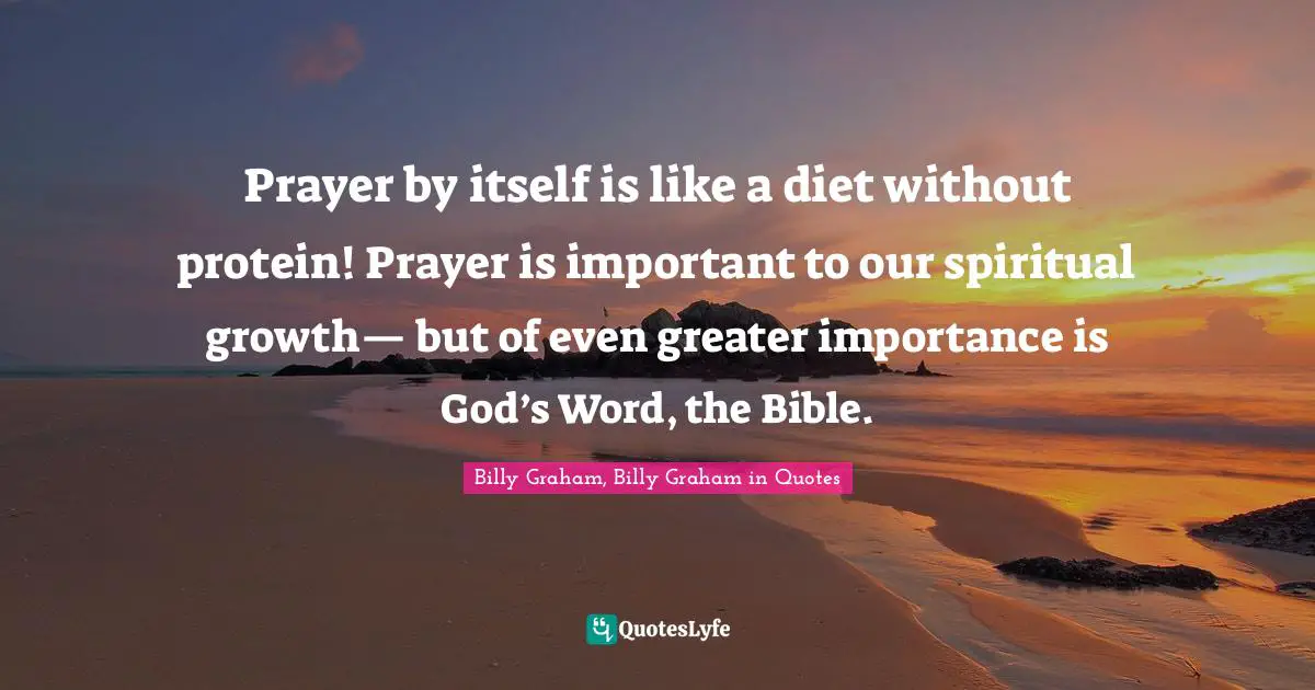 Prayer by itself is like a diet without protein! Prayer is important to our spiritual growth— but of even greater importance is God’s Word, the Bible.