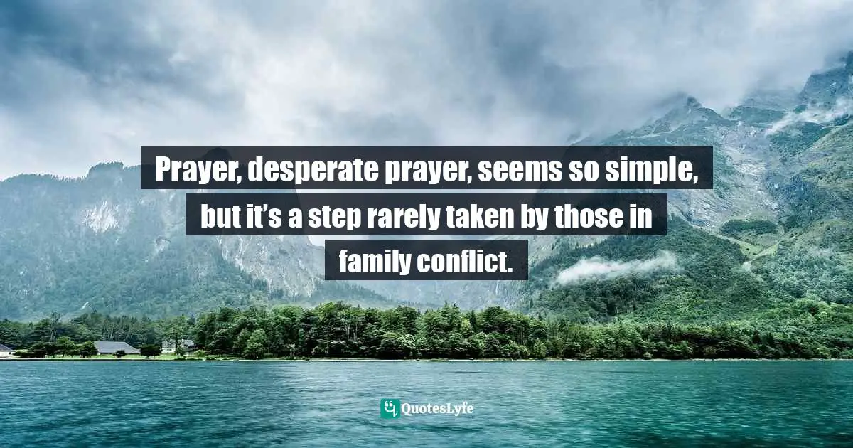 Prayer, desperate prayer, seems so simple, but it’s a step rarely taken by those in family conflict.
