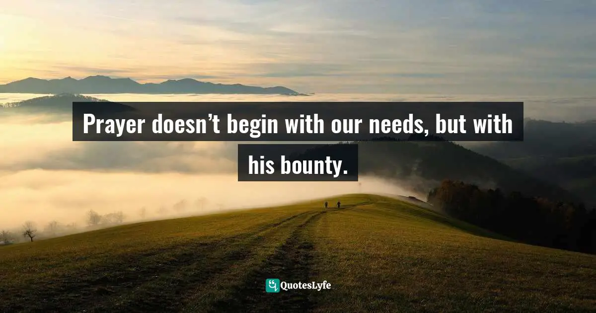 Prayer doesn’t begin with our needs, but with his bounty.