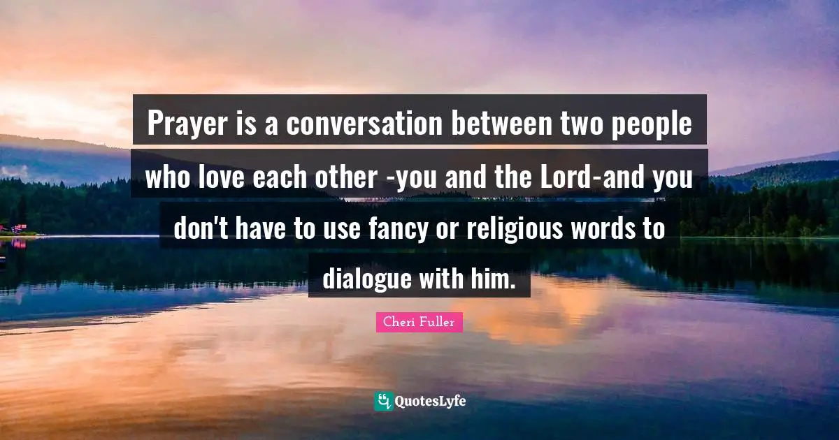 Prayer is a conversation between two people who love each other -you and the Lord-and you don't have to use fancy or religious words to dialogue with him.