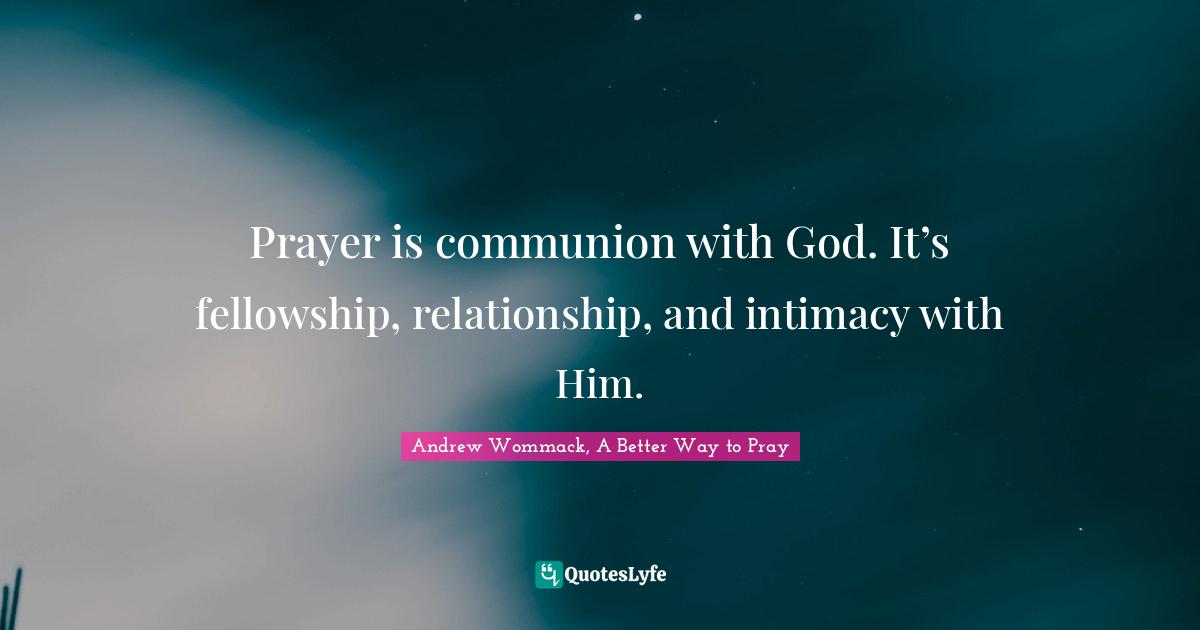 Prayer is communion with God. It’s fellowship, relationship, and intimacy with Him.