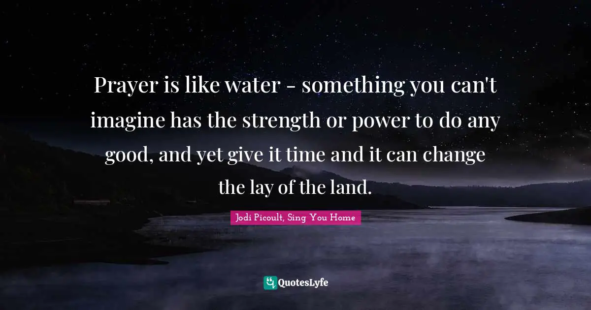 Prayer is like water - something you can't imagine has the strength or power to do any good, and yet give it time and it can change the lay of the land.
