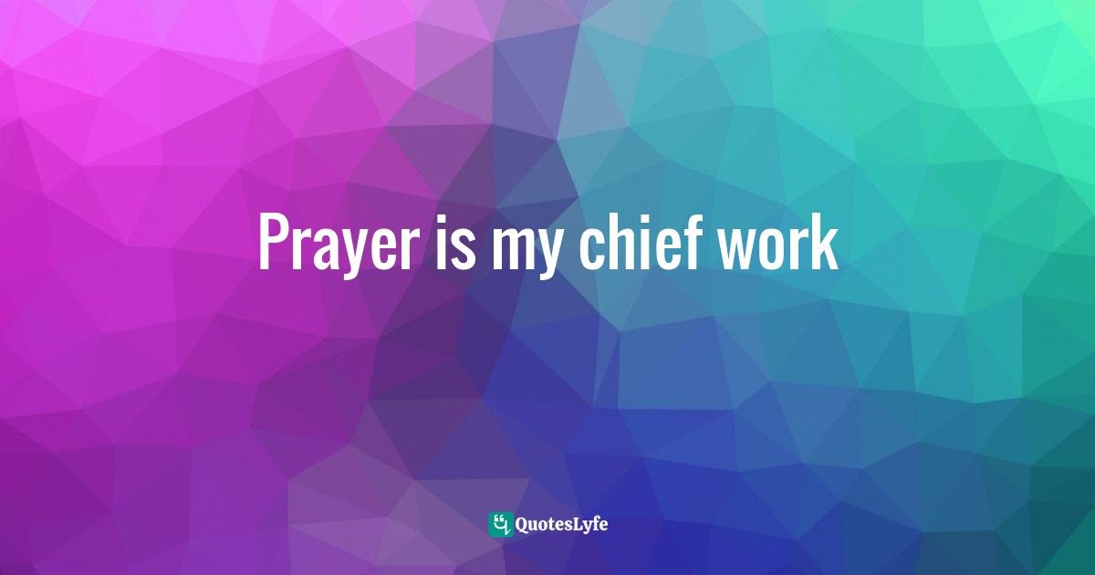 Prayer is my chief work