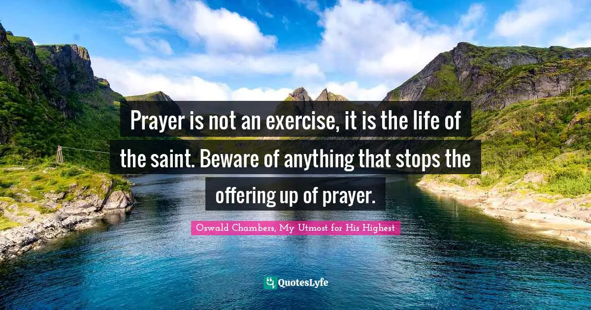Prayer is not an exercise, it is the life of the saint. Beware of anything that stops the offering up of prayer.