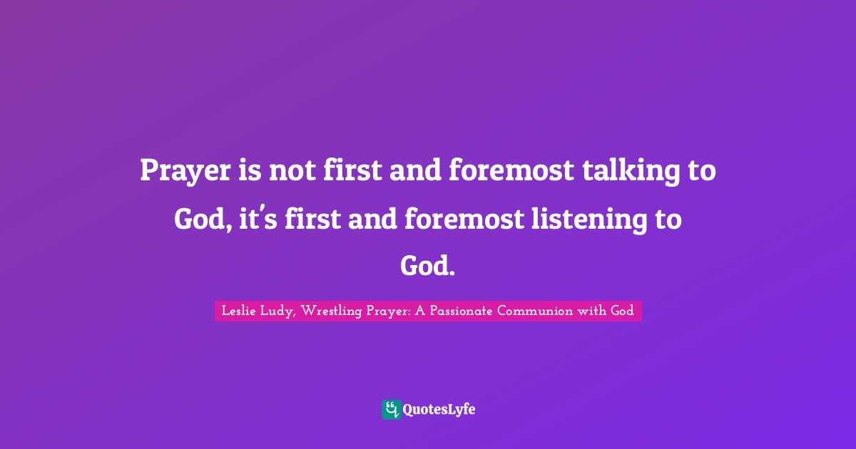 Prayer is not first and foremost talking to God, it's first and foremost listening to God.