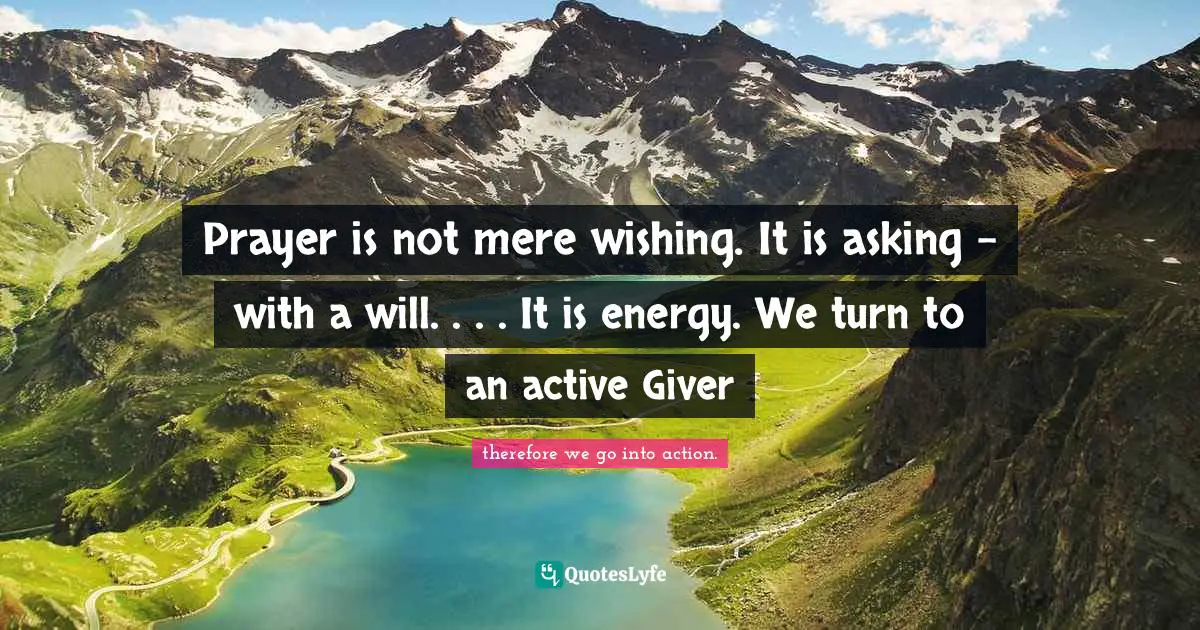 Prayer is not mere wishing. It is asking – with a will. . . . It is energy. We turn to an active Giver