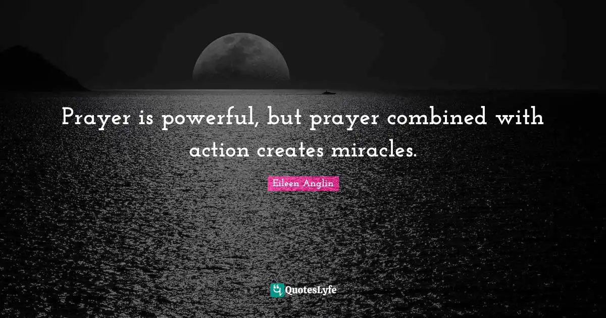 Prayer is powerful, but prayer combined with action creates miracles.