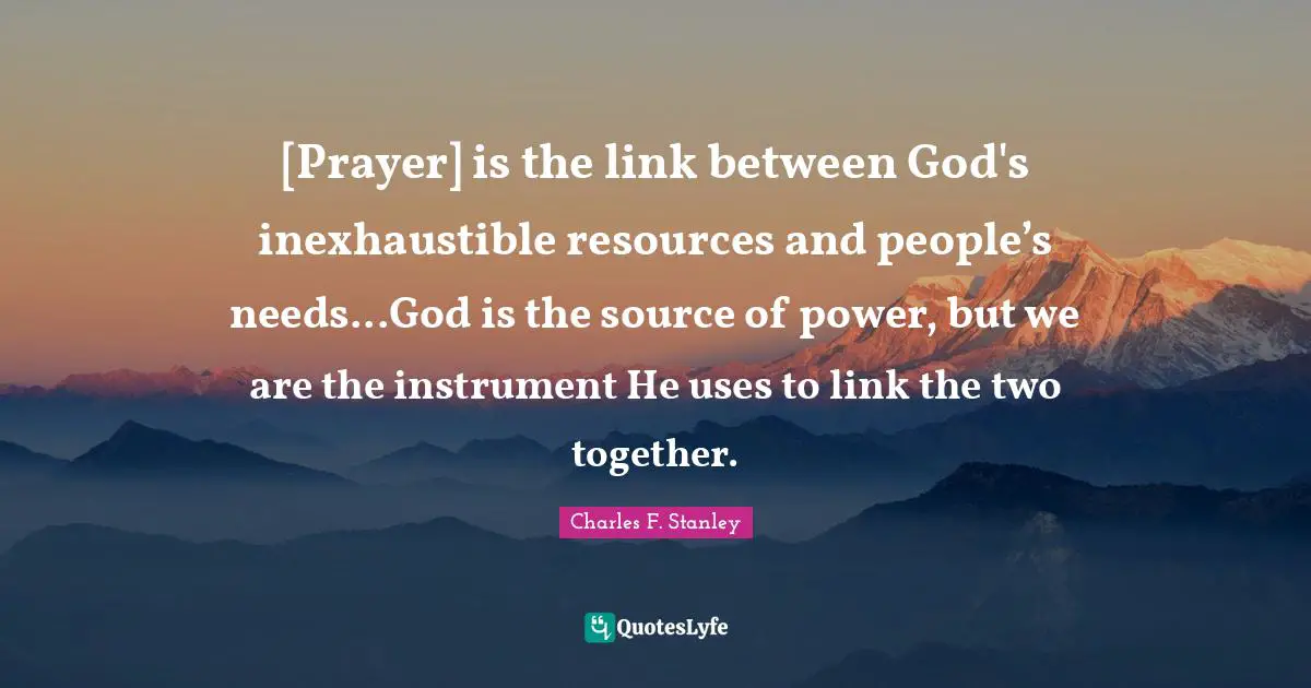 [Prayer] is the link between God's inexhaustible resources and people’s needs...God is the source of power, but we are the instrument He uses to link the two together.