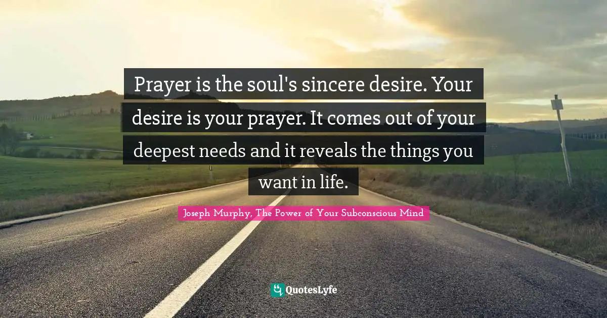 Joseph Murphy Quotes: "Prayer is the soul's sincere desire. Your desire is your prayer. It comes out of your deepest needs and it reveals the things you want in life."