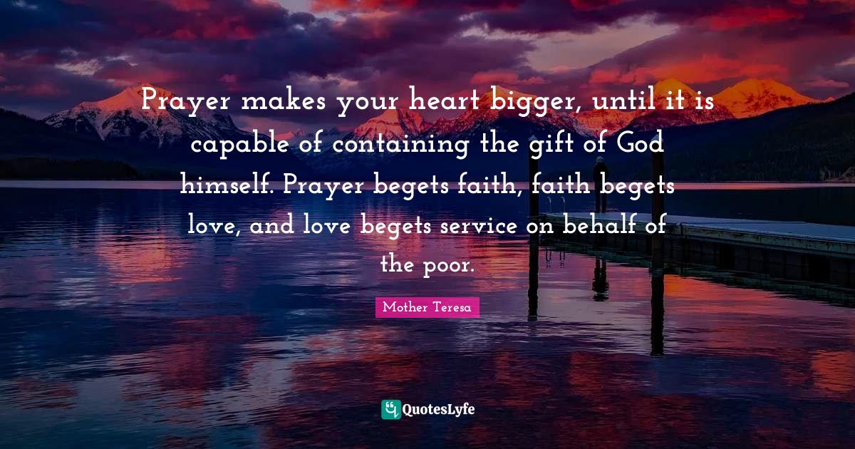 Prayer makes your heart bigger, until it is capable of containing the