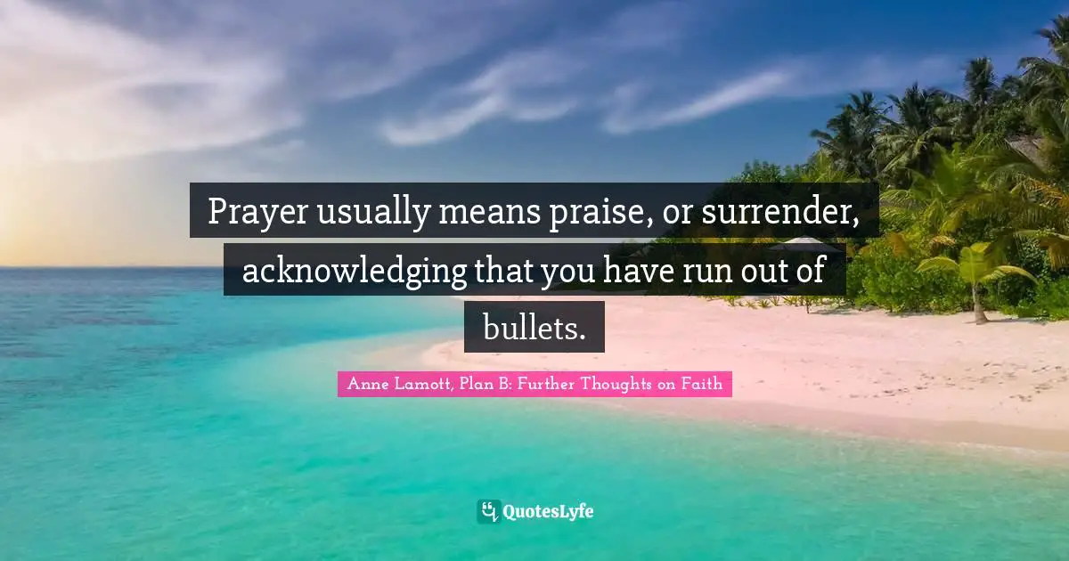 Prayer usually means praise, or surrender, acknowledging that you have run out of bullets.