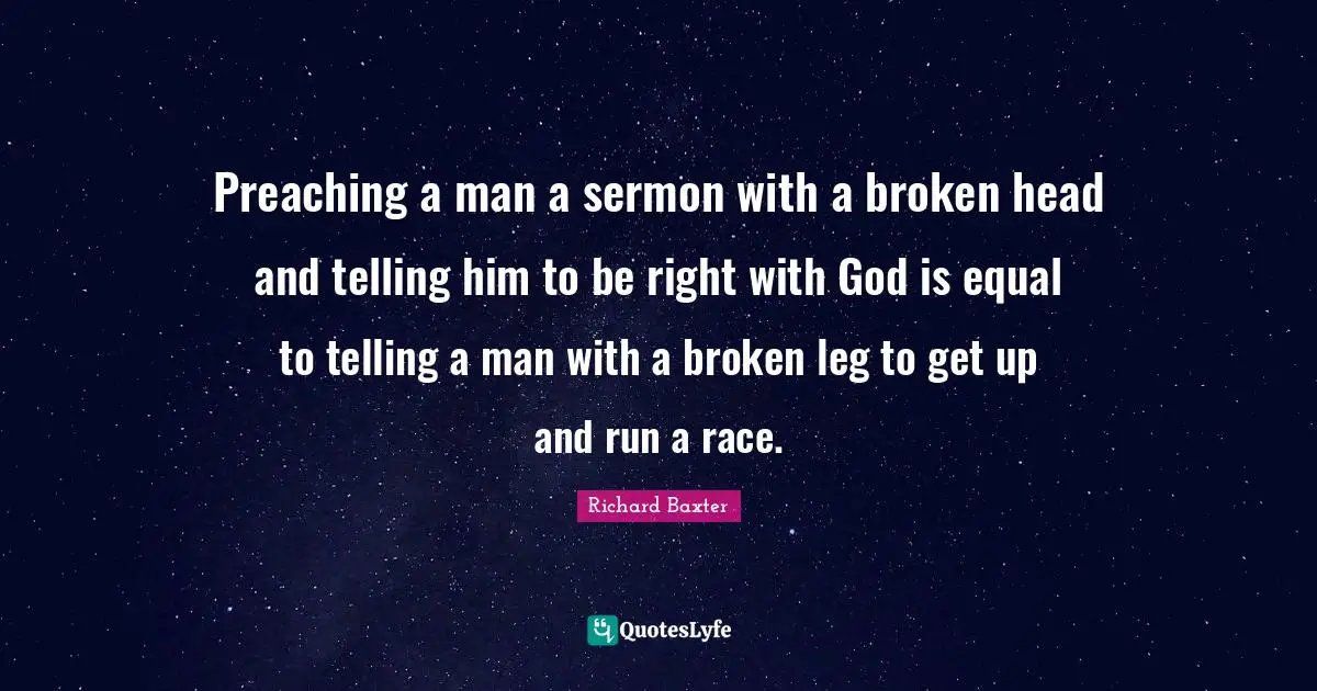 Preaching a man a sermon with a broken head and telling him to be right with God is equal to telling a man with a broken leg to get up and run a race.