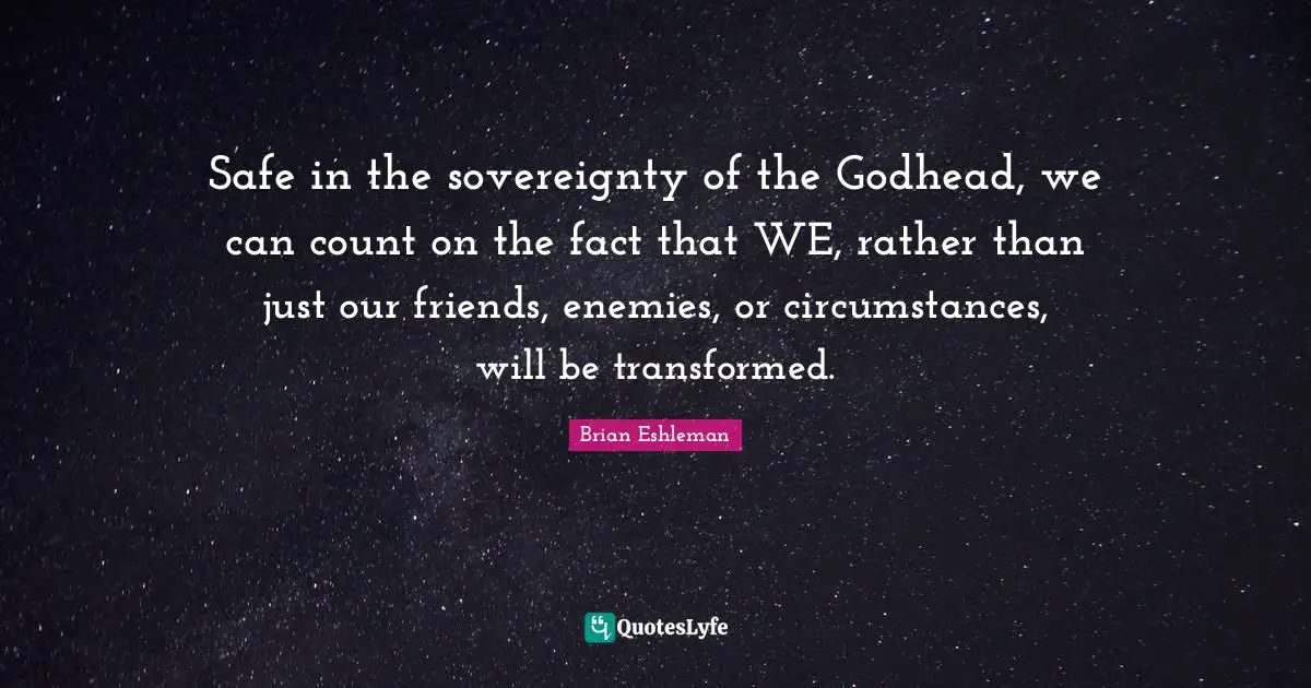 Safe in the sovereignty of the Godhead, we can count on the fact that WE, rather than just our friends, enemies, or circumstances, will be transformed.