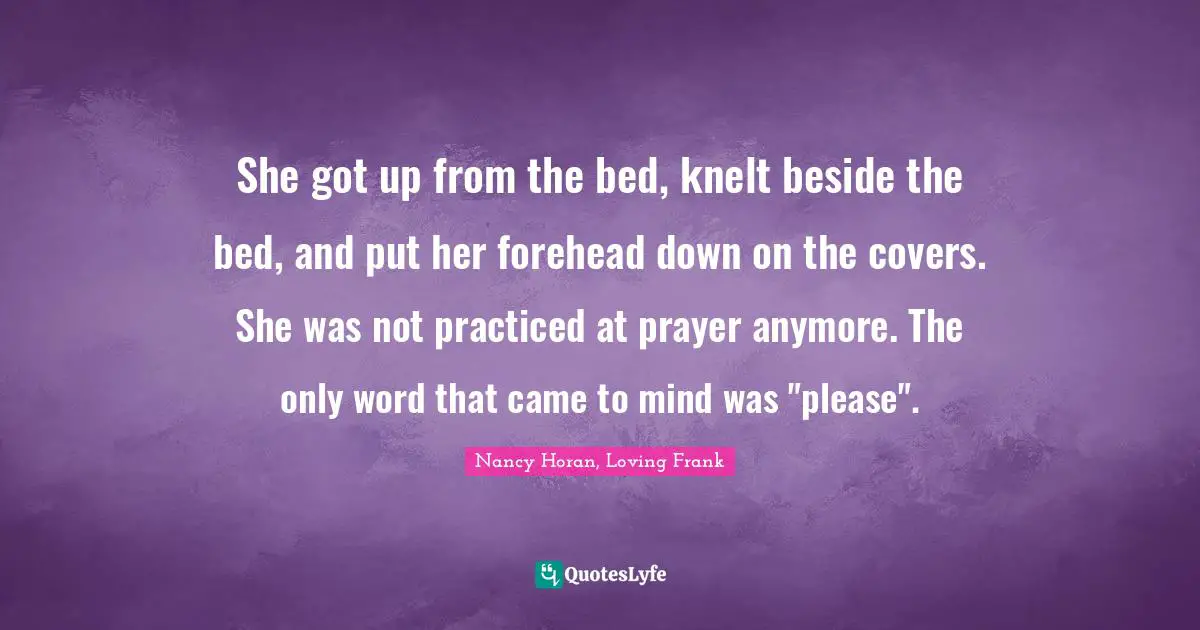 She got up from the bed, knelt beside the bed, and put her forehead down on the covers. She was not practiced at prayer anymore. The only word that came to mind was "please".