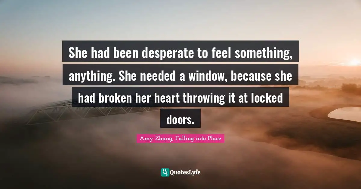 She had been desperate to feel something, anything. She needed a window, because she had broken her heart throwing it at locked doors.