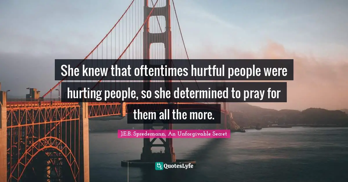 She knew that oftentimes hurtful people were hurting people, so she determined to pray for them all the more.