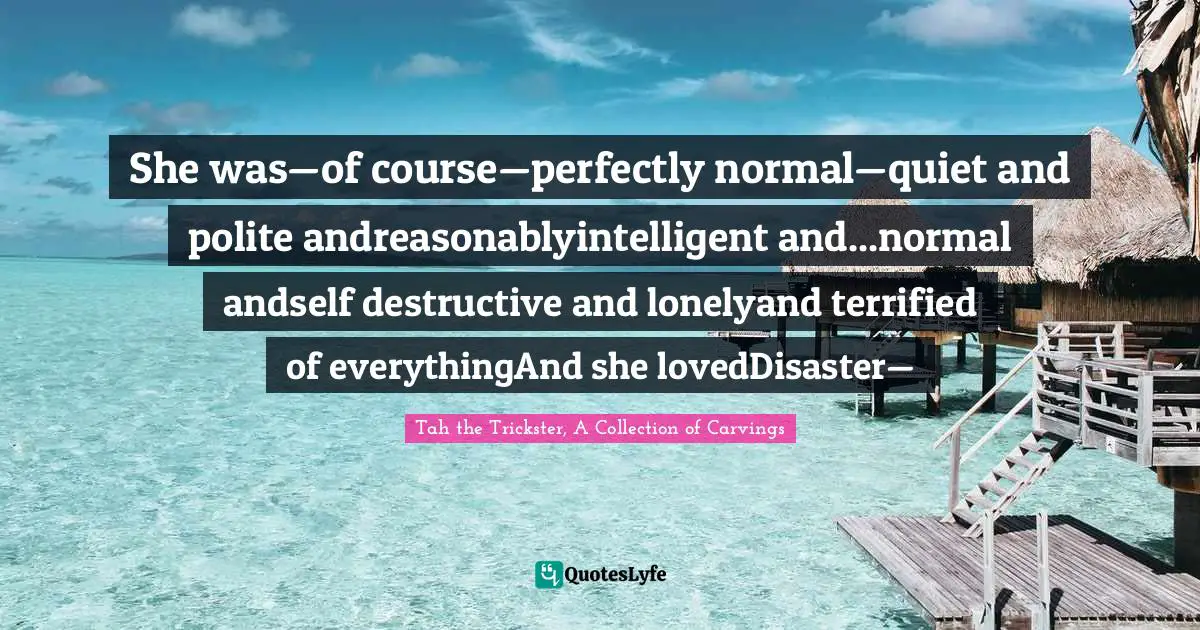 She was—of course—perfectly normal—quiet and polite andreasonablyintelligent and...normal andself destructive and lonelyand terrified of everythingAnd she lovedDisaster—