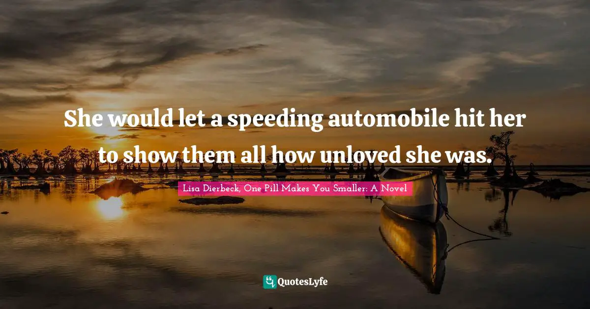 She would let a speeding automobile hit her to show them all how unloved she was.