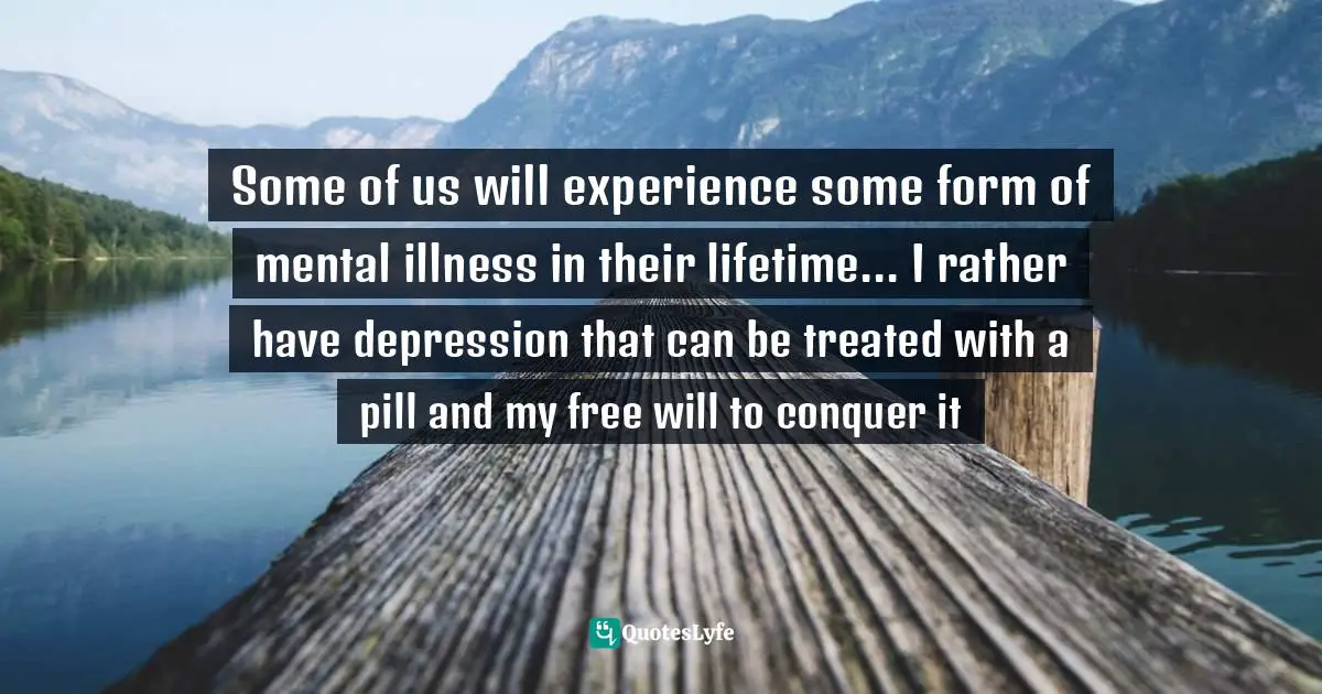 Some of us will experience some form of mental illness in their lifetime... I rather have depression that can be treated with a pill and my free will to conquer it