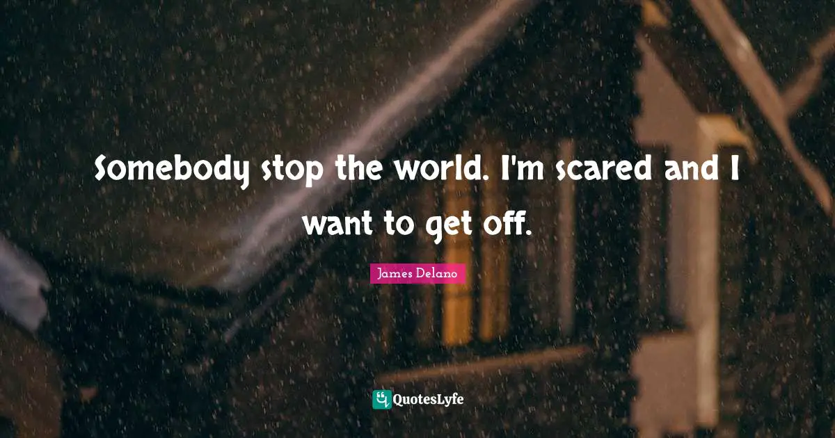Somebody Stop The World. I'm Scared And I Want To Get Off.... Quote By James Delano - Quoteslyfe