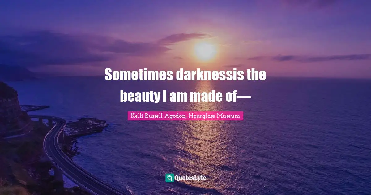 Kelli Russell Agodon, Hourglass Museum Quotes: "Sometimes darknessis the beauty I am made of—"