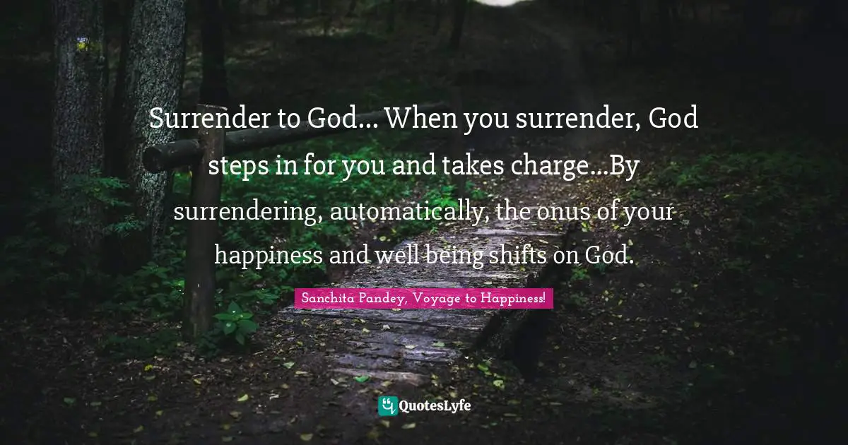 Surrender to God... When you surrender, God steps in for you and takes charge...By surrendering, automatically, the onus of your happiness and well being shifts on God.