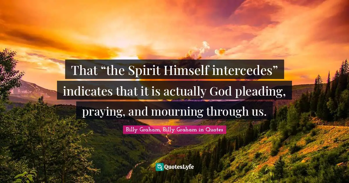 That “the Spirit Himself intercedes” indicates that it is actually God pleading, praying, and mourning through us.