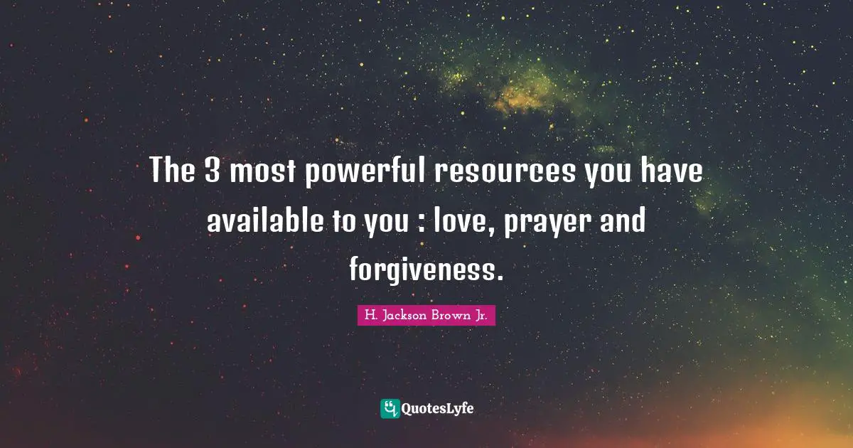 The 3 most powerful resources you have available to you : love, prayer and forgiveness.
