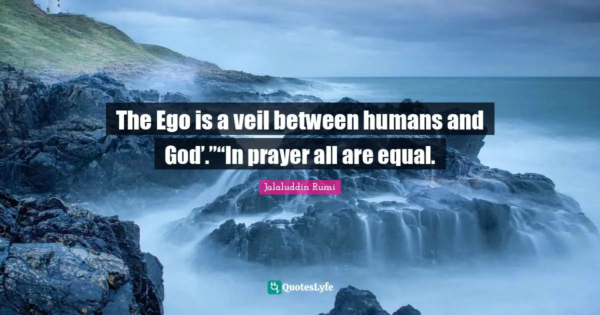 Jalaluddin Rumi Quotes: The Ego is a veil between humans and God’.”“In prayer all are equal.
