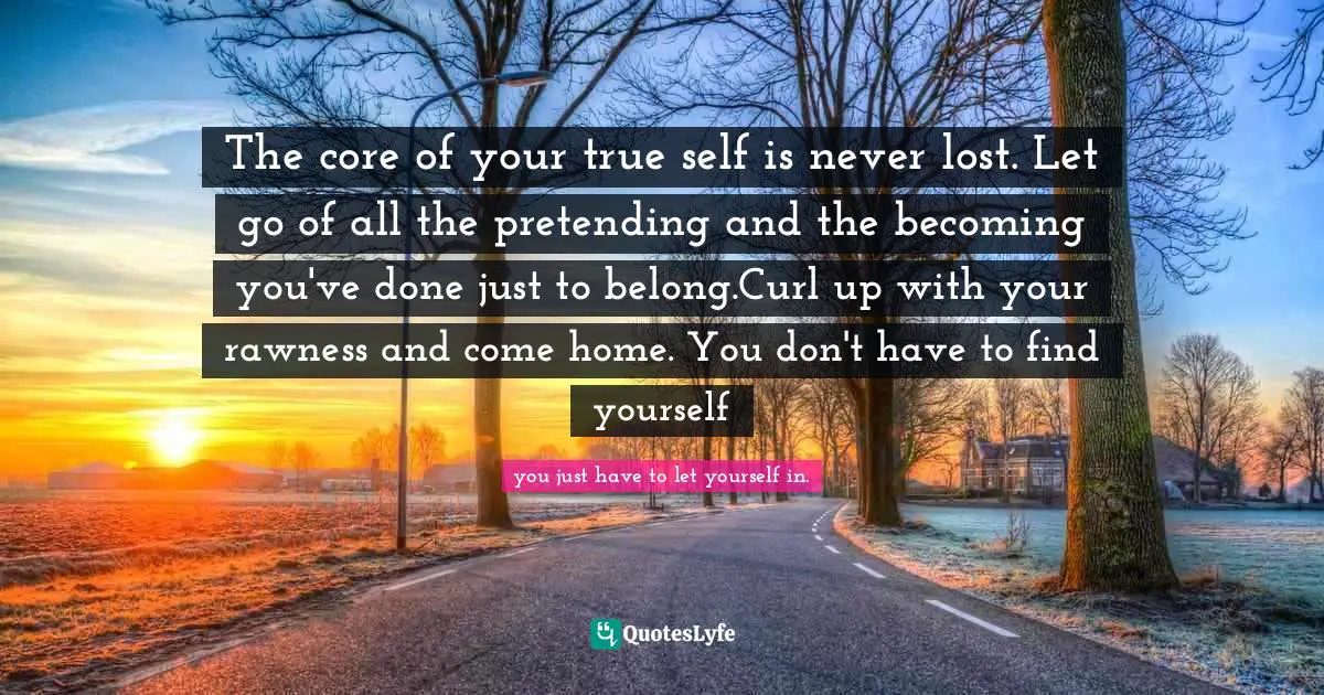 The core of your true self is never lost. Let go of all the pretending and the becoming you've done just to belong.Curl up with your rawness and come home. You don't have to find yourself