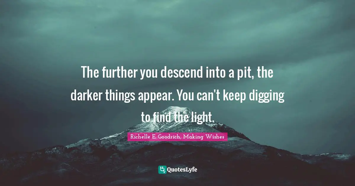 The further you descend into a pit, the darker things appear. You can't keep digging to find the light.