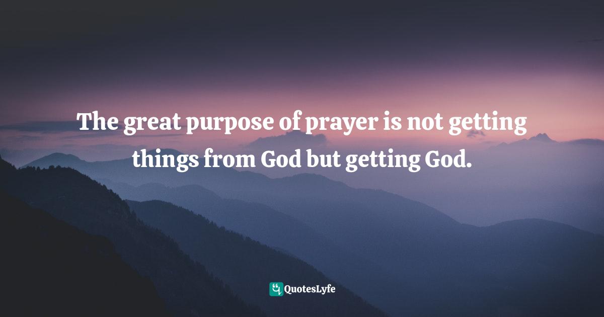 The great purpose of prayer is not getting things from God but getting God.