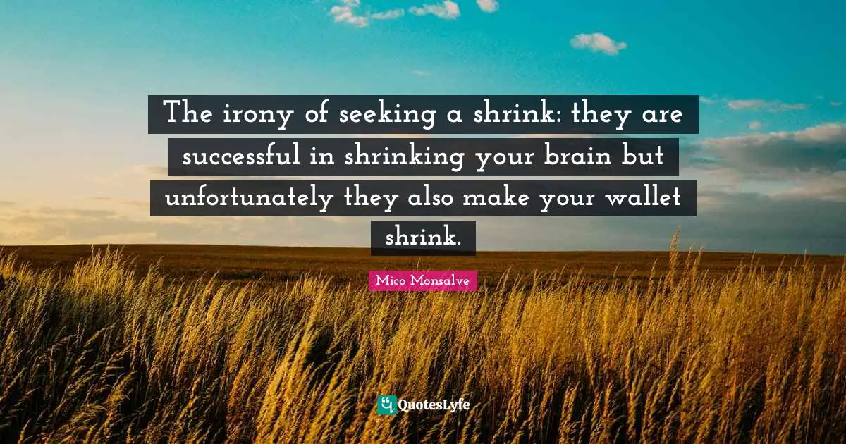 Shrink Quotes: "The irony of seeking a shrink: they are successful in shrinking your brain but unfortunately they also make your wallet shrink."