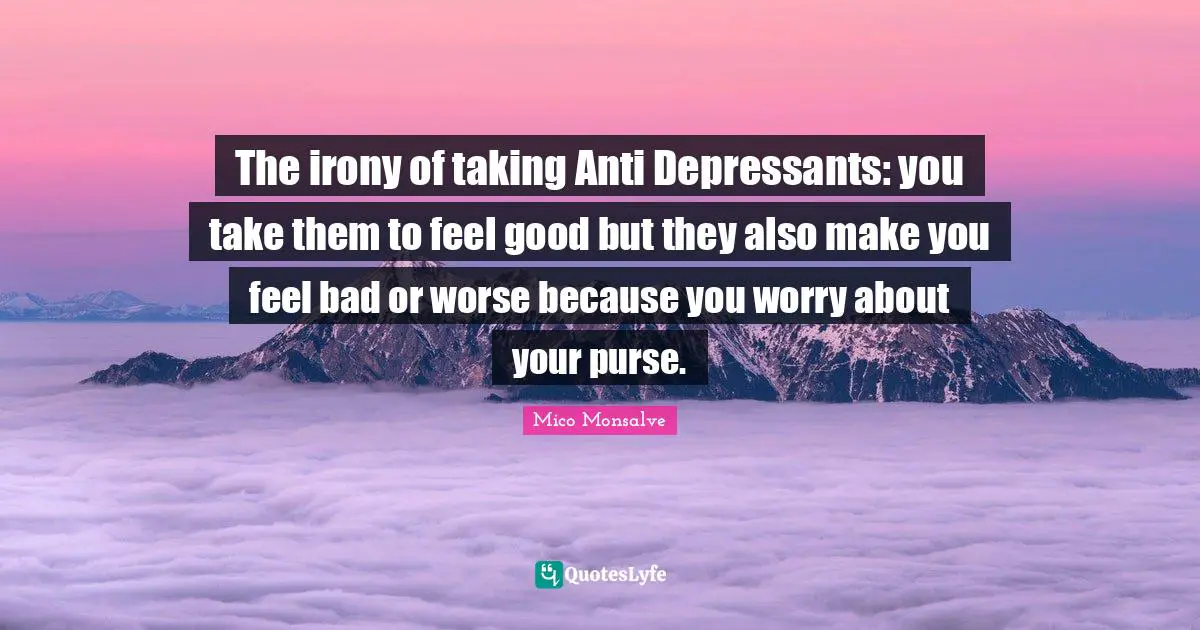 Antidepressants Quotes: "The irony of taking Anti Depressants: you take them to feel good but they also make you feel bad or worse because you worry about your purse."