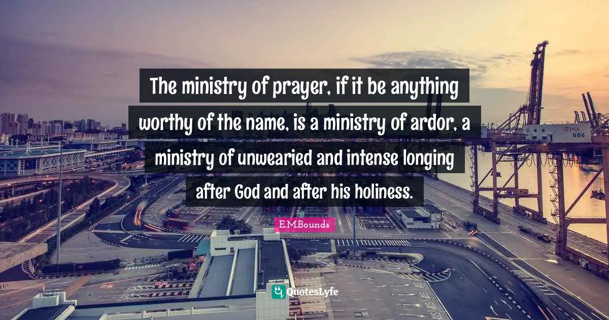 The ministry of prayer, if it be anything worthy of the name, is a ministry of ardor, a ministry of unwearied and intense longing after God and after his holiness.