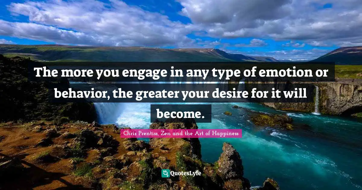 Chris Prentiss Quotes: "The more you engage in any type of emotion or behavior, the greater your desire for it will become."