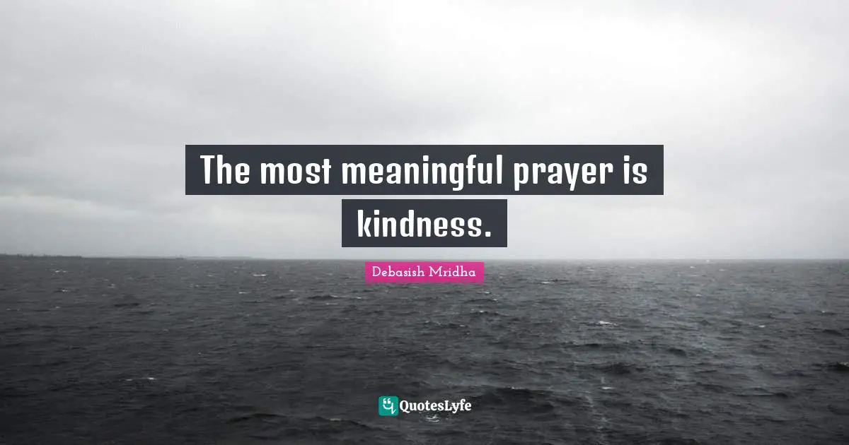 The most meaningful prayer is kindness.