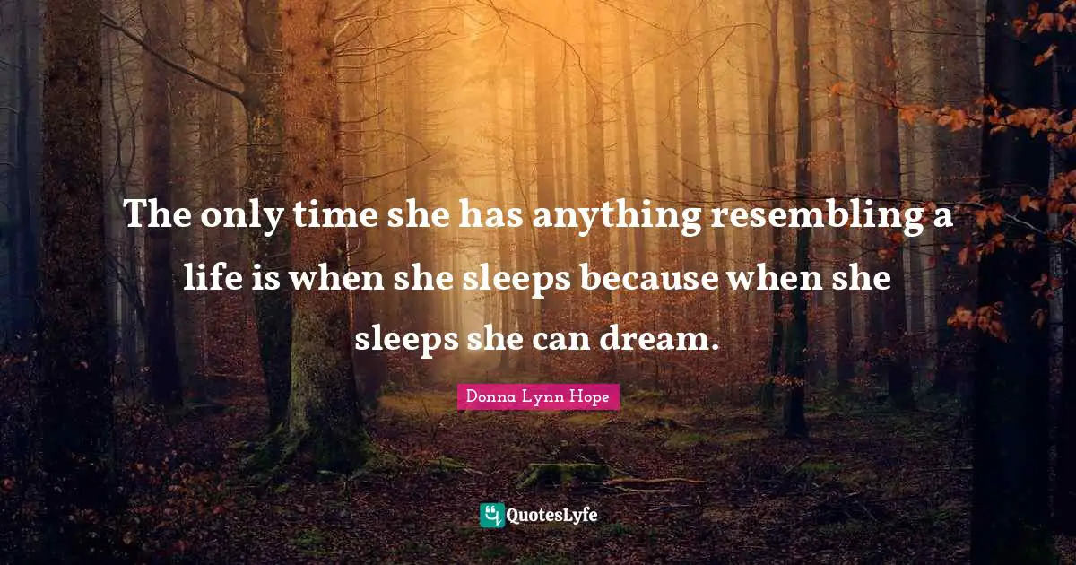 The only time she has anything resembling a life is when she sleeps because when she sleeps she can dream.